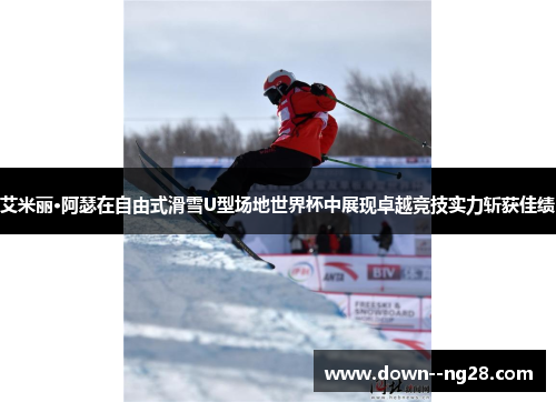 艾米丽·阿瑟在自由式滑雪U型场地世界杯中展现卓越竞技实力斩获佳绩