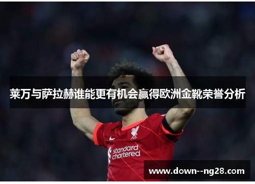 莱万与萨拉赫谁能更有机会赢得欧洲金靴荣誉分析