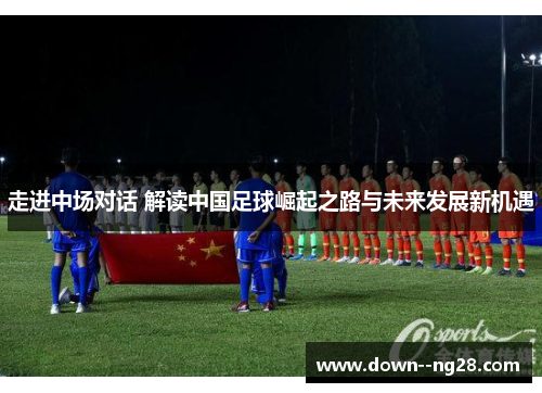 走进中场对话 解读中国足球崛起之路与未来发展新机遇