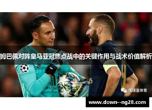 姆巴佩对阵皇马亚冠焦点战中的关键作用与战术价值解析