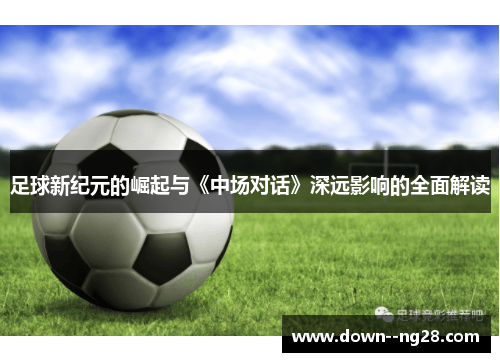 足球新纪元的崛起与《中场对话》深远影响的全面解读