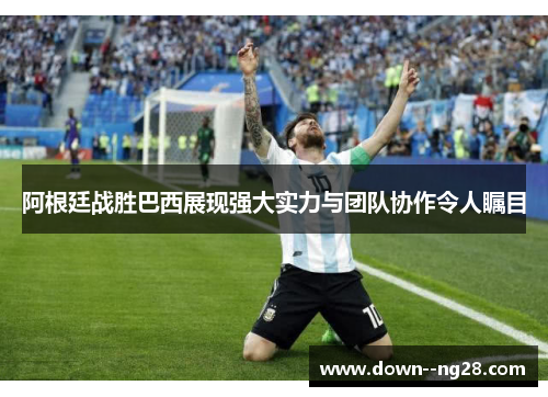 阿根廷战胜巴西展现强大实力与团队协作令人瞩目