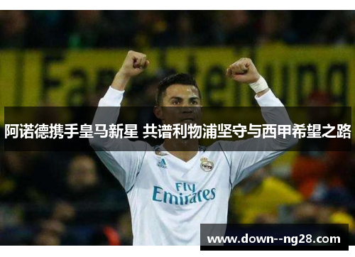 阿诺德携手皇马新星 共谱利物浦坚守与西甲希望之路