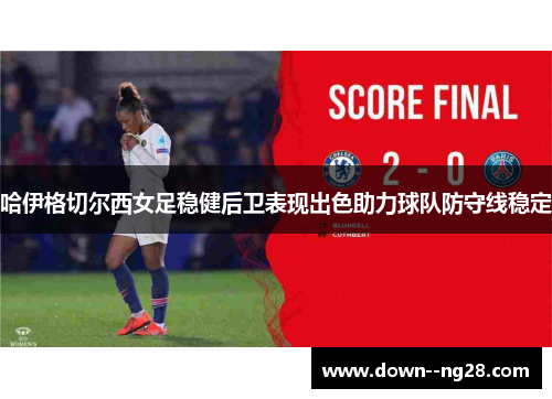 哈伊格切尔西女足稳健后卫表现出色助力球队防守线稳定