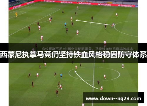 西蒙尼执掌马竞仍坚持铁血风格稳固防守体系 西蒙尼执掌马竞仍坚持铁血风格稳固防守体系