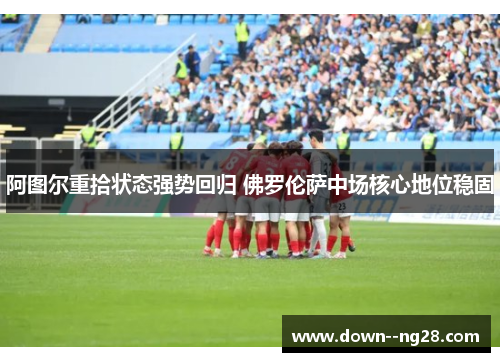 阿图尔重拾状态强势回归 佛罗伦萨中场核心地位稳固