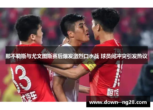 那不勒斯与尤文图斯赛后爆发激烈口水战 球员间冲突引发热议