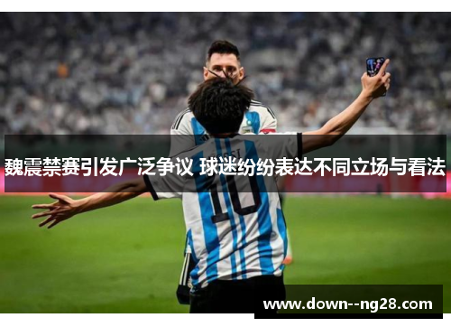 魏震禁赛引发广泛争议 球迷纷纷表达不同立场与看法