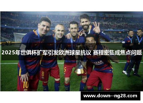 2025年世俱杯扩军引发欧洲球星抗议 赛程密集成焦点问题