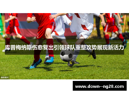 库普梅纳斯伤愈复出引领球队重整攻势展现新活力