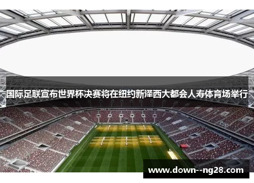 国际足联宣布世界杯决赛将在纽约新泽西大都会人寿体育场举行